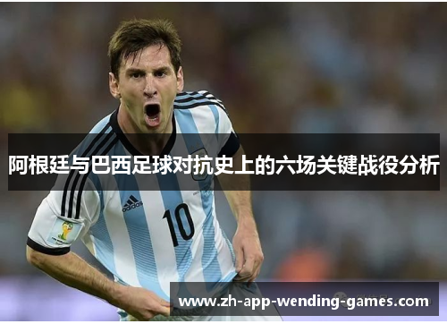 阿根廷与巴西足球对抗史上的六场关键战役分析 阿根廷与巴西足球对抗史上的六场关键战役分析