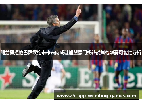 阿劳霍拒绝巴萨续约未来去向成谜加盟豪门或转战其他联赛可能性分析 阿劳霍拒绝巴萨续约未来去向成谜加盟豪门或转战其他联赛可能性分析