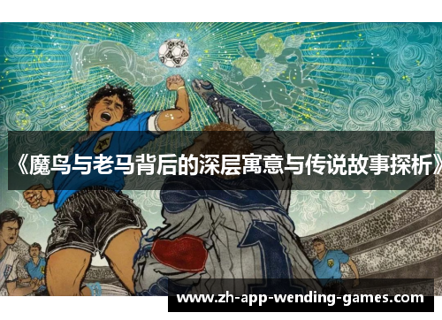 《魔鸟与老马背后的深层寓意与传说故事探析》 《魔鸟与老马背后的深层寓意与传说故事探析》