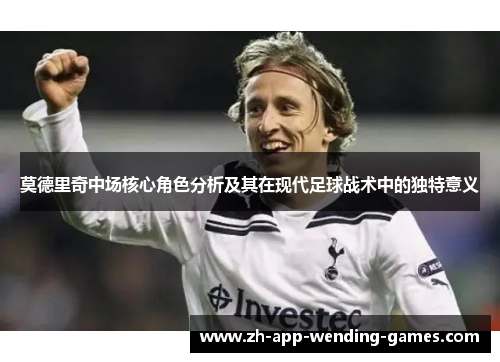 莫德里奇中场核心角色分析及其在现代足球战术中的独特意义 莫德里奇中场核心角色分析及其在现代足球战术中的独特意义