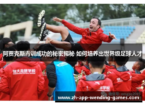 阿贾克斯青训成功的秘密揭秘 如何培养出世界级足球人才 阿贾克斯青训成功的秘密揭秘 如何培养出世界级足球人才