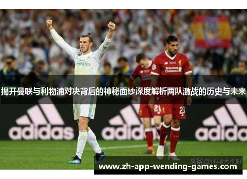 揭开曼联与利物浦对决背后的神秘面纱深度解析两队激战的历史与未来 揭开曼联与利物浦对决背后的神秘面纱深度解析两队激战的历史与未来