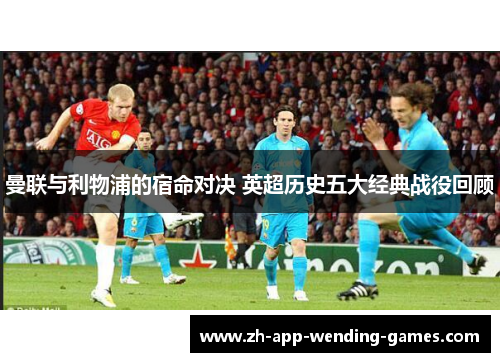 曼联与利物浦的宿命对决 英超历史五大经典战役回顾