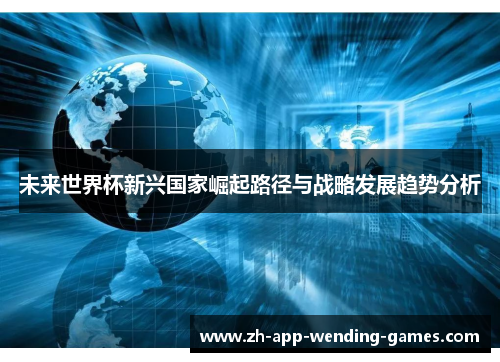 未来世界杯新兴国家崛起路径与战略发展趋势分析 未来世界杯新兴国家崛起路径与战略发展趋势分析