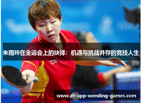 朱雨玲在全运会上的抉择：机遇与挑战并存的竞技人生