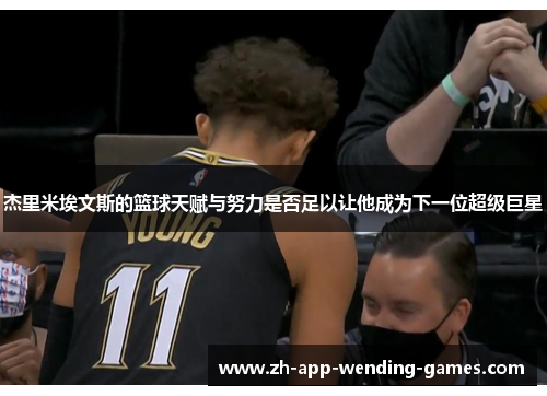 杰里米埃文斯的篮球天赋与努力是否足以让他成为下一位超级巨星 杰里米埃文斯的篮球天赋与努力是否足以让他成为下一位超级巨星