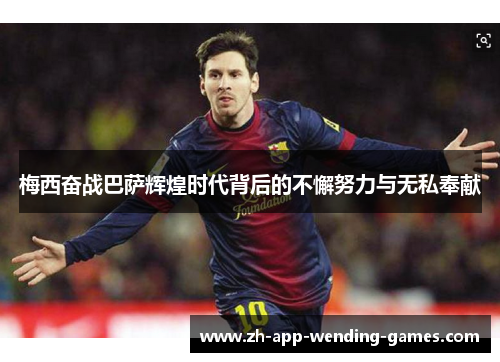 梅西奋战巴萨辉煌时代背后的不懈努力与无私奉献 梅西奋战巴萨辉煌时代背后的不懈努力与无私奉献