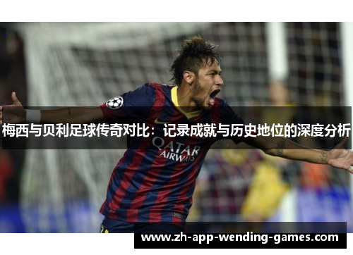 梅西与贝利足球传奇对比:记录成就与历史地位的深度分析 梅西与贝利足球传奇对比:记录成就与历史地位的深度分析