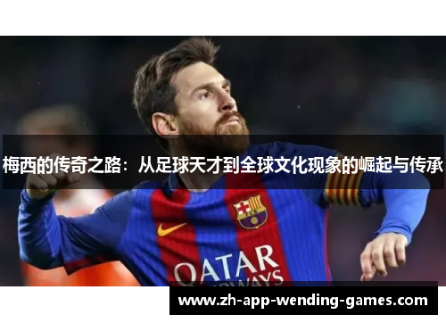 梅西的传奇之路：从足球天才到全球文化现象的崛起与传承