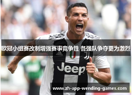 欧冠小组赛改制增强赛事竞争性 各强队争夺更为激烈 欧冠小组赛改制增强赛事竞争性 各强队争夺更为激烈