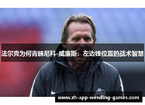 法尔克为何青睐尼科-威廉斯:左边锋位置的战术智慧 法尔克为何青睐尼科-威廉斯:左边锋位置的战术智慧