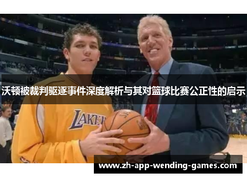 沃顿被裁判驱逐事件深度解析与其对篮球比赛公正性的启示 沃顿被裁判驱逐事件深度解析与其对篮球比赛公正性的启示
