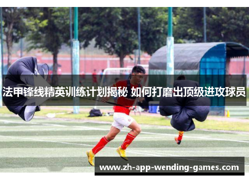 法甲锋线精英训练计划揭秘 如何打磨出顶级进攻球员