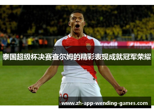 泰国超级杯决赛查尔姆的精彩表现成就冠军荣耀 泰国超级杯决赛查尔姆的精彩表现成就冠军荣耀