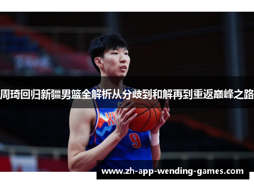 周琦回归新疆男篮全解析从分歧到和解再到重返巅峰之路 周琦回归新疆男篮全解析从分歧到和解再到重返巅峰之路