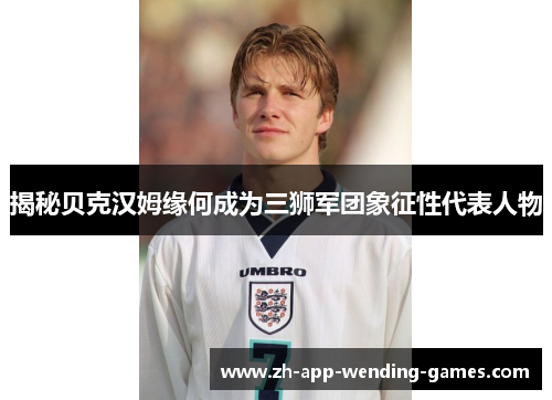 揭秘贝克汉姆缘何成为三狮军团象征性代表人物 揭秘贝克汉姆缘何成为三狮军团象征性代表人物