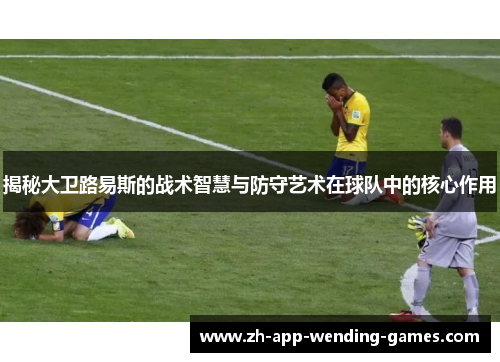 揭秘大卫路易斯的战术智慧与防守艺术在球队中的核心作用 揭秘大卫路易斯的战术智慧与防守艺术在球队中的核心作用