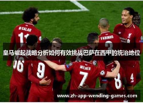 皇马崛起战略分析如何有效挑战巴萨在西甲的统治地位 皇马崛起战略分析如何有效挑战巴萨在西甲的统治地位