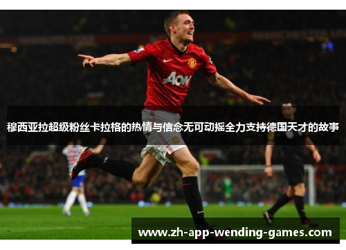 穆西亚拉超级粉丝卡拉格的热情与信念无可动摇全力支持德国天才的故事 穆西亚拉超级粉丝卡拉格的热情与信念无可动摇全力支持德国天才的故事