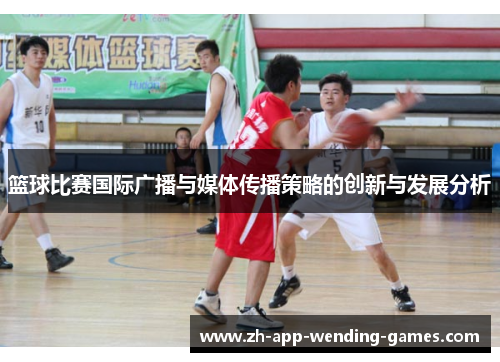 篮球比赛国际广播与媒体传播策略的创新与发展分析 篮球比赛国际广播与媒体传播策略的创新与发展分析