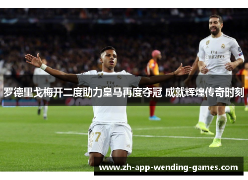 罗德里戈梅开二度助力皇马再度夺冠 成就辉煌传奇时刻 罗德里戈梅开二度助力皇马再度夺冠 成就辉煌传奇时刻