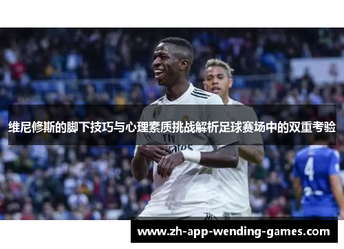 维尼修斯的脚下技巧与心理素质挑战解析足球赛场中的双重考验 维尼修斯的脚下技巧与心理素质挑战解析足球赛场中的双重考验