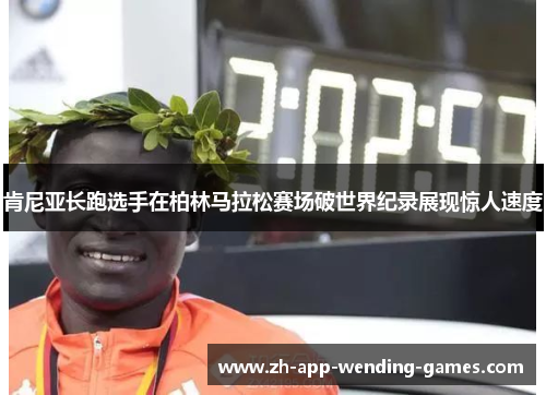 肯尼亚长跑选手在柏林马拉松赛场破世界纪录展现惊人速度