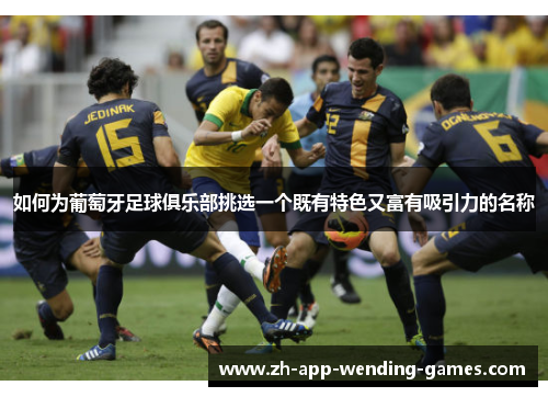 如何为葡萄牙足球俱乐部挑选一个既有特色又富有吸引力的名称 如何为葡萄牙足球俱乐部挑选一个既有特色又富有吸引力的名称