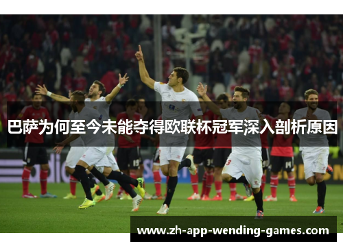 巴萨为何至今未能夺得欧联杯冠军深入剖析原因 巴萨为何至今未能夺得欧联杯冠军深入剖析原因