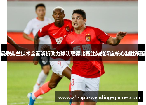 曼联弗兰技术全面解析助力球队取得比赛胜势的深度核心制胜策略 曼联弗兰技术全面解析助力球队取得比赛胜势的深度核心制胜策略