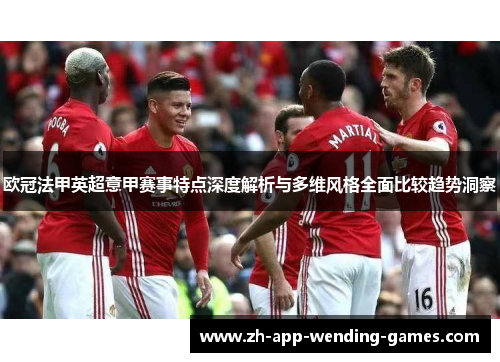 欧冠法甲英超意甲赛事特点深度解析与多维风格全面比较趋势洞察 欧冠法甲英超意甲赛事特点深度解析与多维风格全面比较趋势洞察