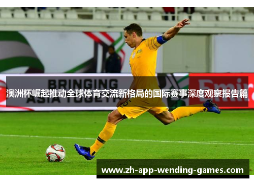 澳洲杯崛起推动全球体育交流新格局的国际赛事深度观察报告篇