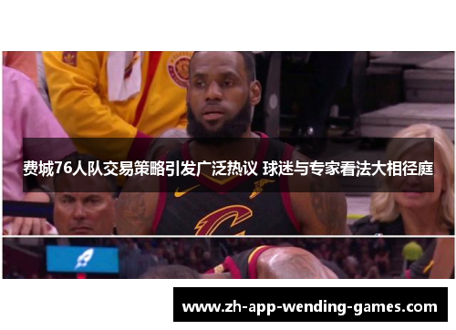 费城76人队交易策略引发广泛热议 球迷与专家看法大相径庭 费城76人队交易策略引发广泛热议 球迷与专家看法大相径庭