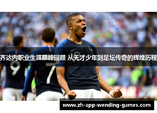 齐达内职业生涯巅峰回顾 从天才少年到足坛传奇的辉煌历程