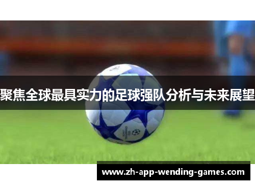 聚焦全球最具实力的足球强队分析与未来展望 聚焦全球最具实力的足球强队分析与未来展望