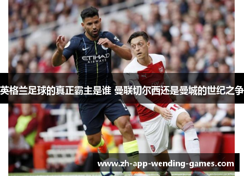 英格兰足球的真正霸主是谁 曼联切尔西还是曼城的世纪之争