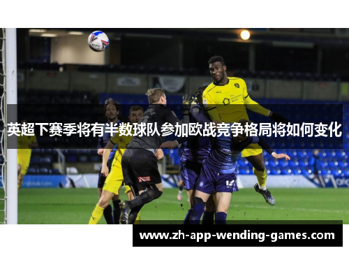 英超下赛季将有半数球队参加欧战竞争格局将如何变化 英超下赛季将有半数球队参加欧战竞争格局将如何变化
