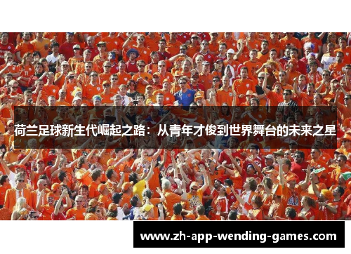 荷兰足球新生代崛起之路:从青年才俊到世界舞台的未来之星 荷兰足球新生代崛起之路:从青年才俊到世界舞台的未来之星