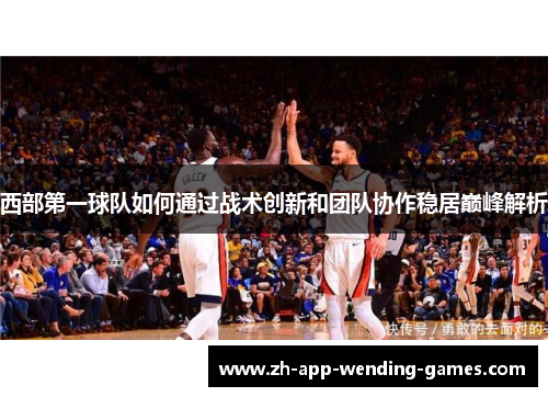西部第一球队如何通过战术创新和团队协作稳居巅峰解析
