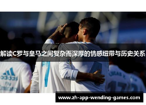 解读C罗与皇马之间复杂而深厚的情感纽带与历史关系