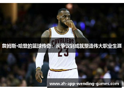 詹姆斯·哈登的篮球传奇：从争议到成就塑造伟大职业生涯