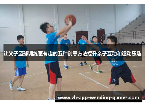 让父子篮球训练更有趣的五种创意方法提升亲子互动和运动乐趣