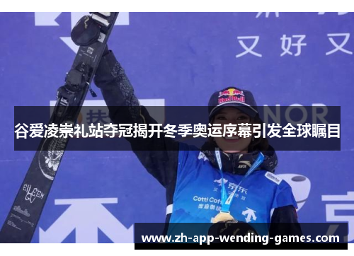 谷爱凌崇礼站夺冠揭开冬季奥运序幕引发全球瞩目