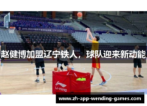 赵健博加盟辽宁铁人,球队迎来新动能 赵健博加盟辽宁铁人,球队迎来新动能
