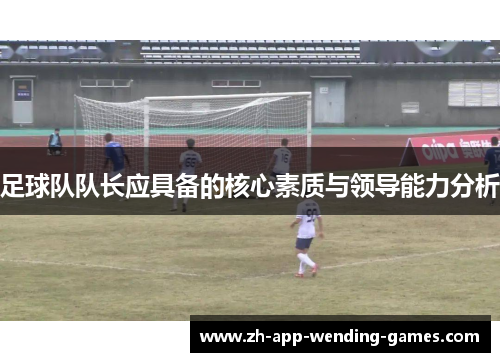 足球队队长应具备的核心素质与领导能力分析 足球队队长应具备的核心素质与领导能力分析