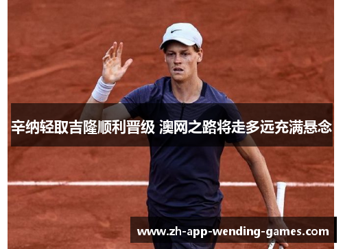 辛纳轻取吉隆顺利晋级 澳网之路将走多远充满悬念 辛纳轻取吉隆顺利晋级 澳网之路将走多远充满悬念