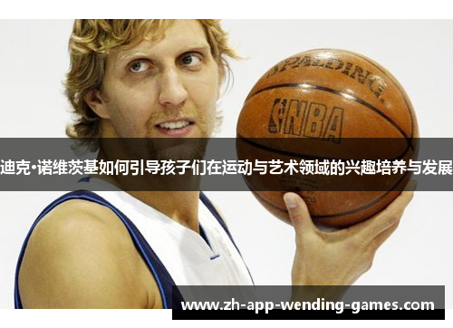 迪克·诺维茨基如何引导孩子们在运动与艺术领域的兴趣培养与发展 迪克·诺维茨基如何引导孩子们在运动与艺术领域的兴趣培养与发展