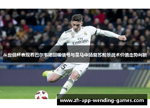 从世俱杯表现看巴尔韦德回暖信号与皇马中场复苏前景战术价值走势判断 从世俱杯表现看巴尔韦德回暖信号与皇马中场复苏前景战术价值走势判断