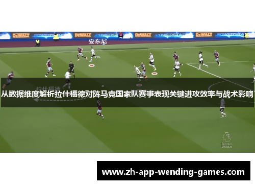 从数据维度解析拉什福德对阵马竞国家队赛事表现关键进攻效率与战术影响 从数据维度解析拉什福德对阵马竞国家队赛事表现关键进攻效率与战术影响