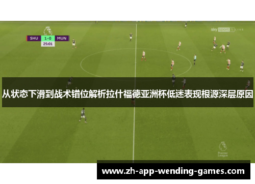 从状态下滑到战术错位解析拉什福德亚洲杯低迷表现根源深层原因 从状态下滑到战术错位解析拉什福德亚洲杯低迷表现根源深层原因
